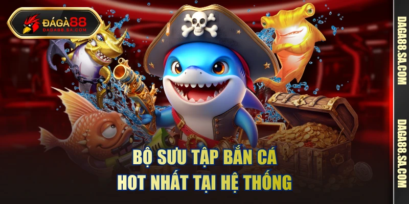 Bộ sưu tập bắn cá hot nhất tại hệ thống 