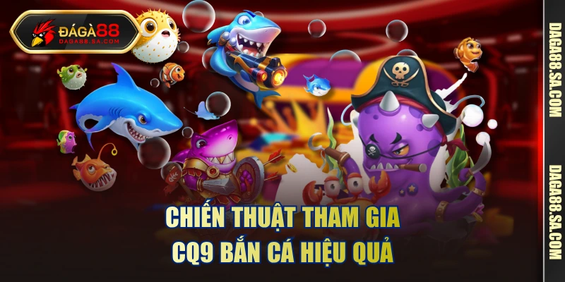 Chiến thuật tham gia CQ9 bắn cá hiệu quả 