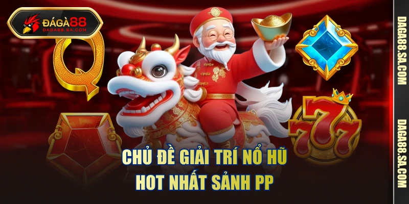 Chủ đề giải trí nổ hũ hot nhất sảnh PP