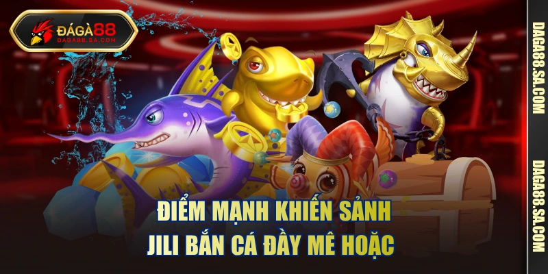 Điểm mạnh khiến sảnh Jili bắn cá đầy mê hoặc 