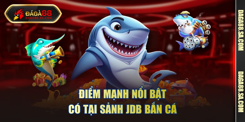 Điểm mạnh nổi bật có tại sảnh JDB bắn cá